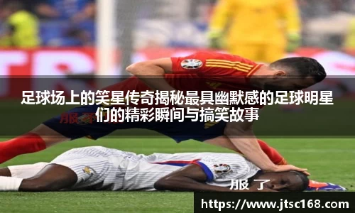足球场上的笑星传奇揭秘最具幽默感的足球明星们的精彩瞬间与搞笑故事